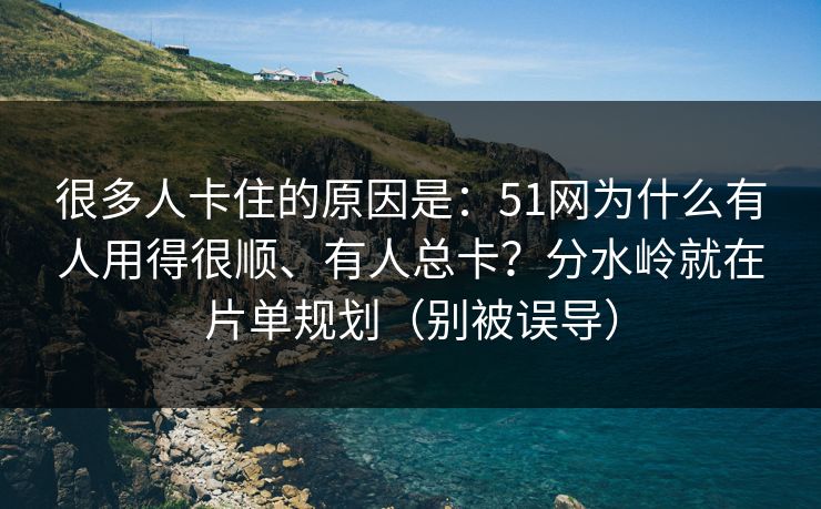 很多人卡住的原因是：51网为什么有人用得很顺、有人总卡？分水岭就在片单规划（别被误导）