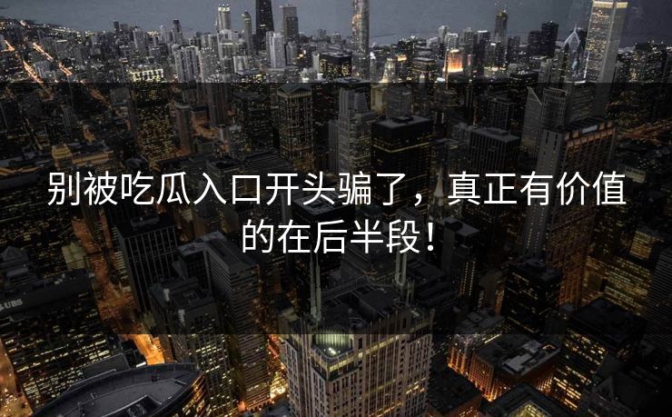 别被吃瓜入口开头骗了，真正有价值的在后半段！