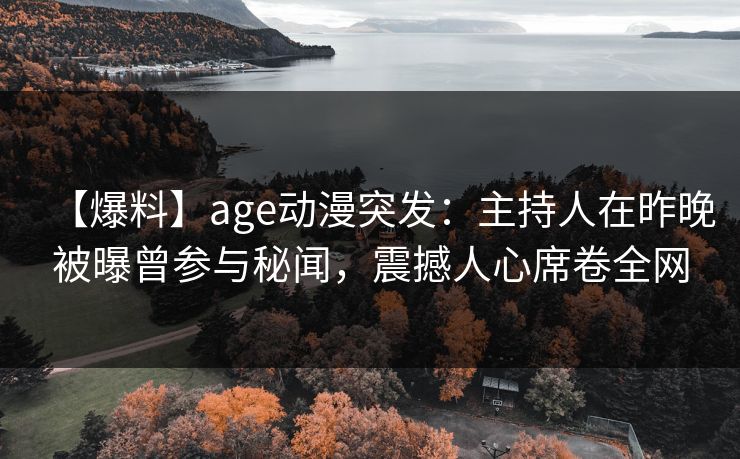 【爆料】age动漫突发:主持人在昨晚被曝曾参与秘闻,震撼人心席卷全网 【爆料】age动漫突发:主持人在昨晚被曝曾参与秘闻,震撼人心席卷全网