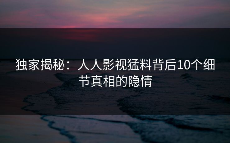 独家揭秘：人人影视猛料背后10个细节真相的隐情
