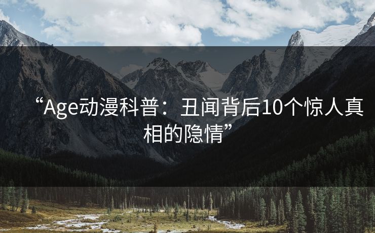 “Age动漫科普：丑闻背后10个惊人真相的隐情”