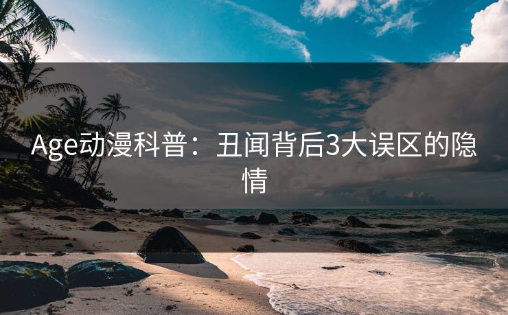Age动漫科普：丑闻背后3大误区的隐情