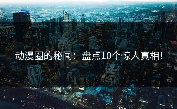 动漫圈的秘闻：盘点10个惊人真相！