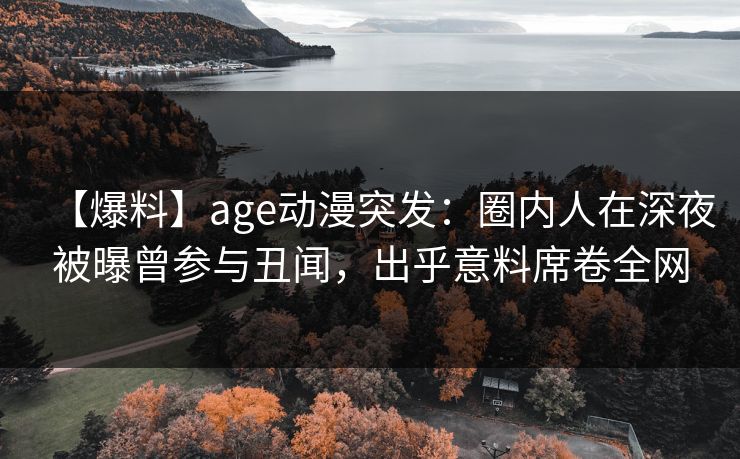【爆料】age动漫突发：圈内人在深夜被曝曾参与丑闻，出乎意料席卷全网