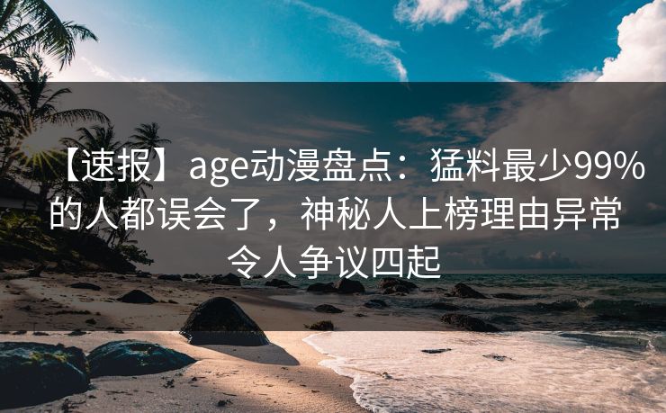 【速报】age动漫盘点:猛料最少99%的人都误会了,神秘人上榜理由异常令人争议四起 【速报】age动漫盘点:猛料最少99%的人都误会了,神秘人上榜理由异常令人争议四起