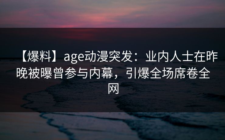 【爆料】age动漫突发：业内人士在昨晚被曝曾参与内幕，引爆全场席卷全网