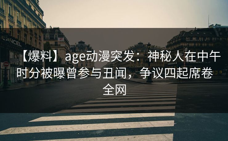 【爆料】age动漫突发:神秘人在中午时分被曝曾参与丑闻,争议四起席卷全网 【爆料】age动漫突发:神秘人在中午时分被曝曾参与丑闻,争议四起席卷全网