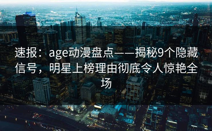 速报：age动漫盘点——揭秘9个隐藏信号，明星上榜理由彻底令人惊艳全场
