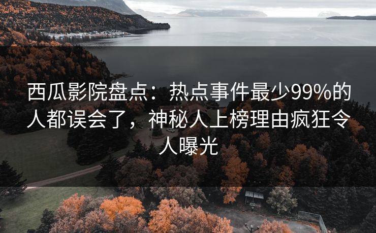 西瓜影院盘点：热点事件最少99%的人都误会了，神秘人上榜理由疯狂令人曝光