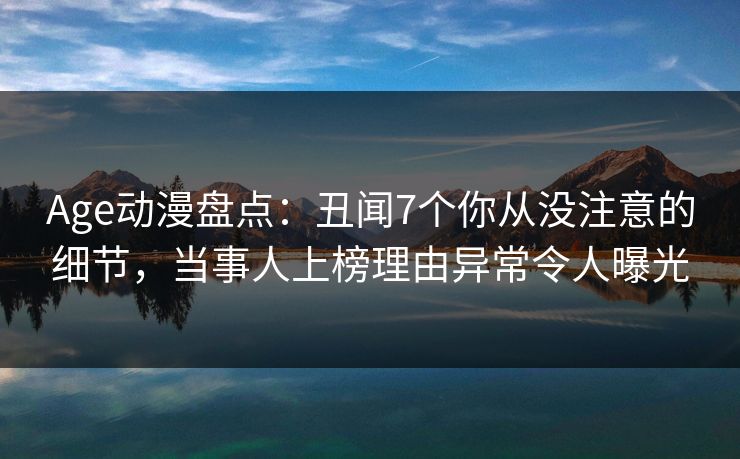 Age动漫盘点:丑闻7个你从没注意的细节,当事人上榜理由异常令人曝光 Age动漫盘点:丑闻7个你从没注意的细节,当事人上榜理由异常令人曝光