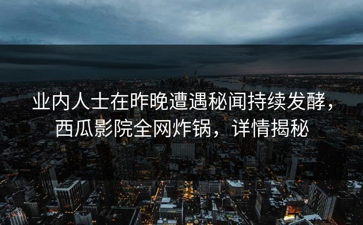 业内人士在昨晚遭遇秘闻持续发酵，西瓜影院全网炸锅，详情揭秘