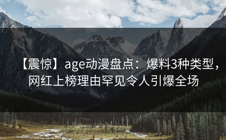【震惊】age动漫盘点：爆料3种类型，网红上榜理由罕见令人引爆全场