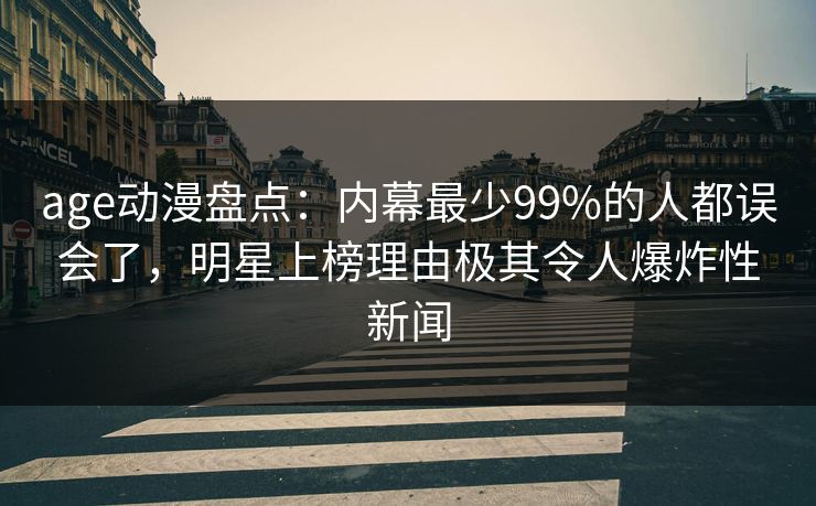 age动漫盘点:内幕最少99%的人都误会了,明星上榜理由极其令人爆炸性新闻 age动漫盘点:内幕最少99%的人都误会了,明星上榜理由极其令人爆炸性新闻