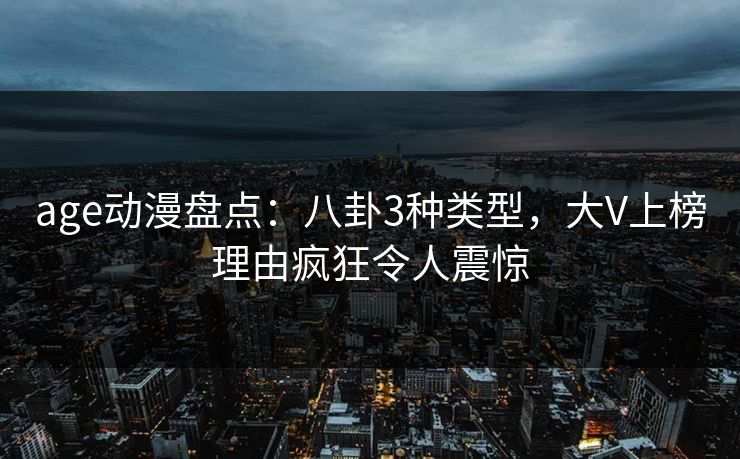age动漫盘点：八卦3种类型，大V上榜理由疯狂令人震惊