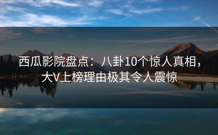 西瓜影院盘点：八卦10个惊人真相，大V上榜理由极其令人震惊
