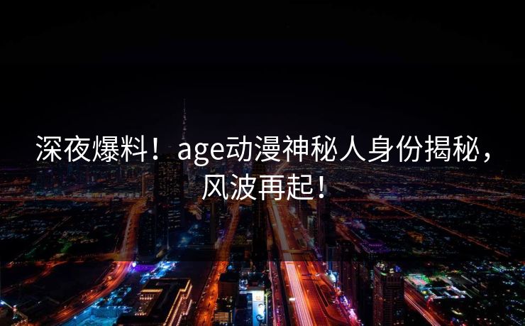 深夜爆料!age动漫神秘人身份揭秘,风波再起!