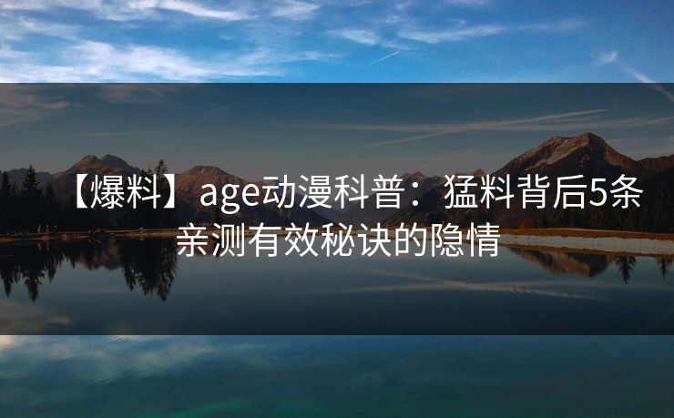 【爆料】age动漫科普:猛料背后5条亲测有效秘诀的隐情