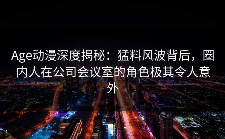 Age动漫深度揭秘:猛料风波背后,圈内人在公司会议室的角色极其令人意外
