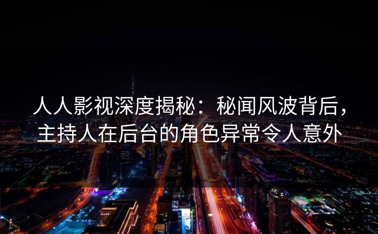 人人影视深度揭秘:秘闻风波背后,主持人在后台的角色异常令人意外