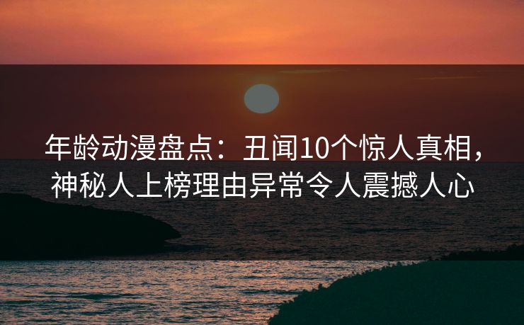 年龄动漫盘点：丑闻10个惊人真相，神秘人上榜理由异常令人震撼人心