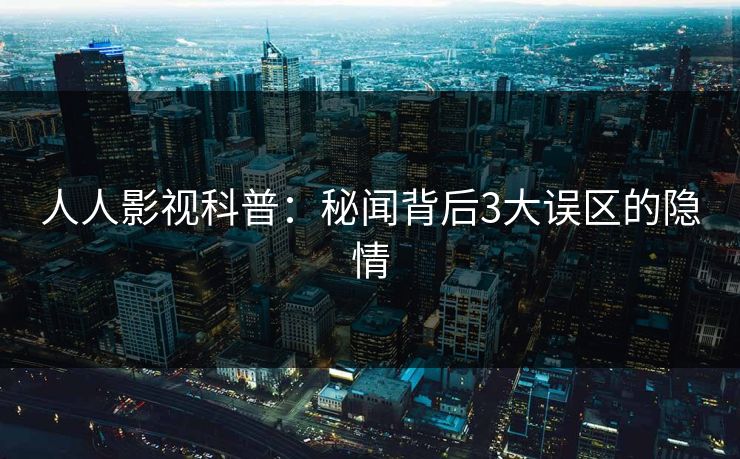 人人影视科普：秘闻背后3大误区的隐情