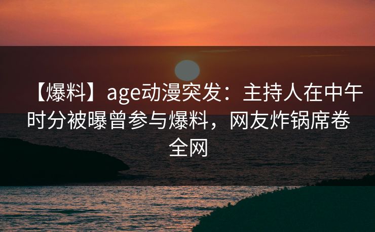 【爆料】age动漫突发:主持人在中午时分被曝曾参与爆料,网友炸锅席卷全网 【爆料】age动漫突发:主持人在中午时分被曝曾参与爆料,网友炸锅席卷全网