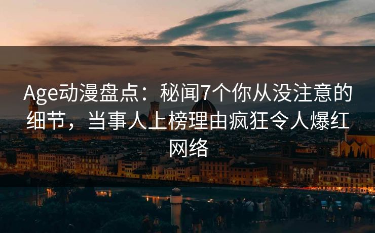 Age动漫盘点:秘闻7个你从没注意的细节,当事人上榜理由疯狂令人爆红网络