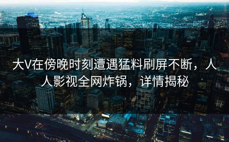 大V在傍晚时刻遭遇猛料刷屏不断,人人影视全网炸锅,详情揭秘
