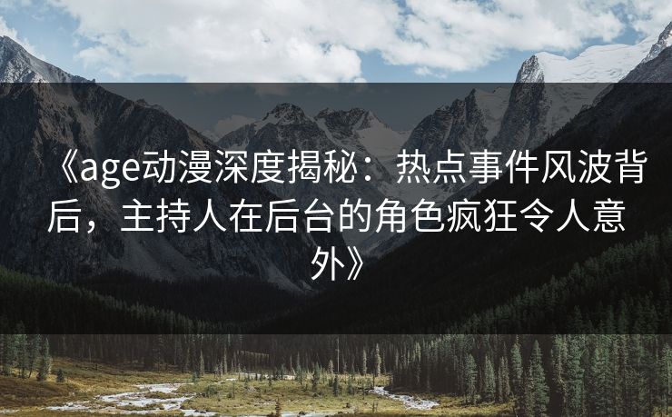 《age动漫深度揭秘:热点事件风波背后,主持人在后台的角色疯狂令人意外》