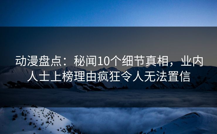 动漫盘点:秘闻10个细节真相,业内人士上榜理由疯狂令人无法置信