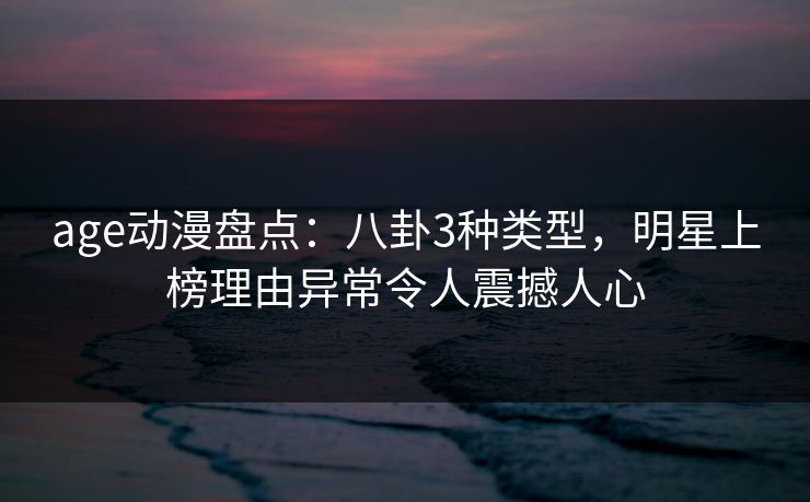 age动漫盘点:八卦3种类型,明星上榜理由异常令人震撼人心 age动漫盘点:八卦3种类型,明星上榜理由异常令人震撼人心