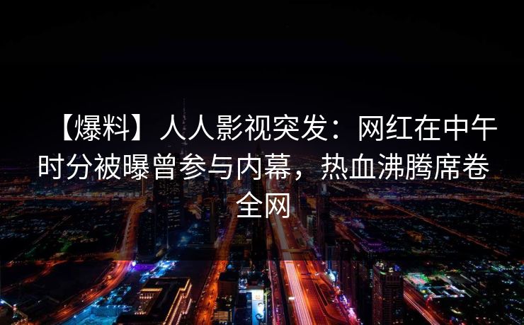 【爆料】人人影视突发:网红在中午时分被曝曾参与内幕,热血沸腾席卷全网