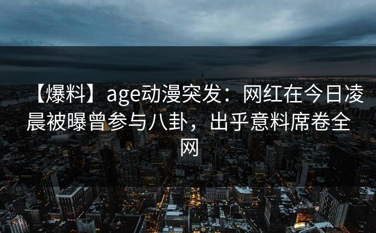 【爆料】age动漫突发：网红在今日凌晨被曝曾参与八卦，出乎意料席卷全网