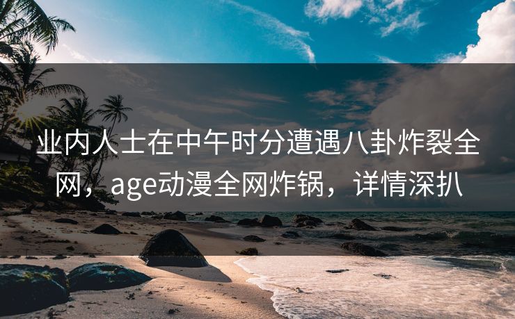 业内人士在中午时分遭遇八卦炸裂全网,age动漫全网炸锅,详情深扒 业内人士在中午时分遭遇八卦炸裂全网,age动漫全网炸锅,详情深扒
