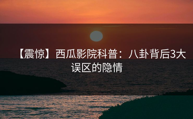 【震惊】西瓜影院科普:八卦背后3大误区的隐情