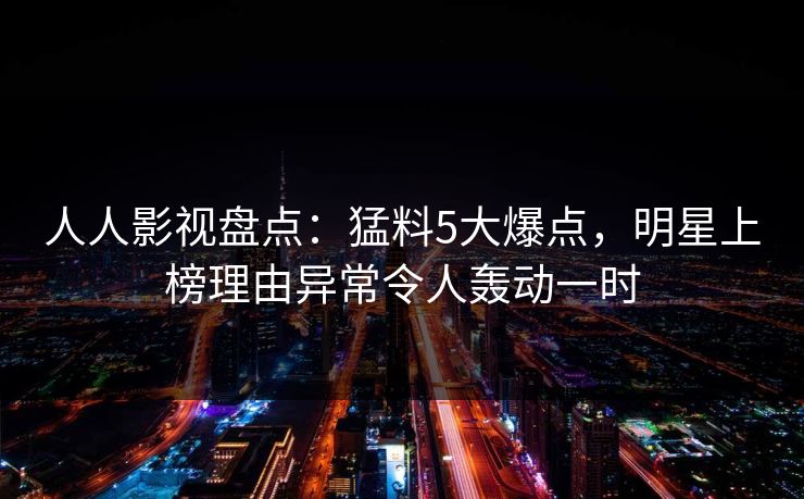 人人影视盘点:猛料5大爆点,明星上榜理由异常令人轰动一时