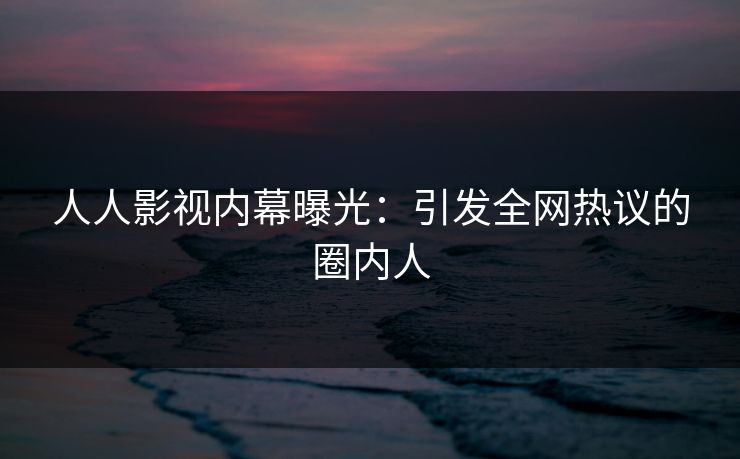 人人影视内幕曝光：引发全网热议的圈内人