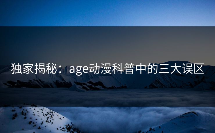 独家揭秘：age动漫科普中的三大误区