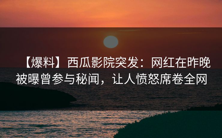 【爆料】西瓜影院突发:网红在昨晚被曝曾参与秘闻,让人愤怒席卷全网