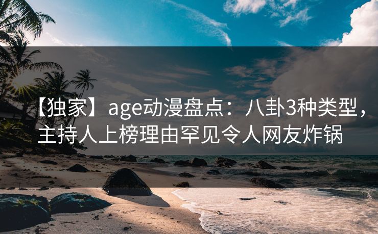 【独家】age动漫盘点:八卦3种类型,主持人上榜理由罕见令人网友炸锅 【独家】age动漫盘点:八卦3种类型,主持人上榜理由罕见令人网友炸锅