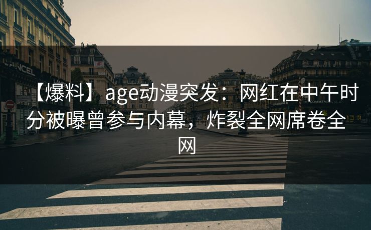 【爆料】age动漫突发:网红在中午时分被曝曾参与内幕,炸裂全网席卷全网