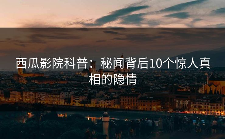 西瓜影院科普：秘闻背后10个惊人真相的隐情