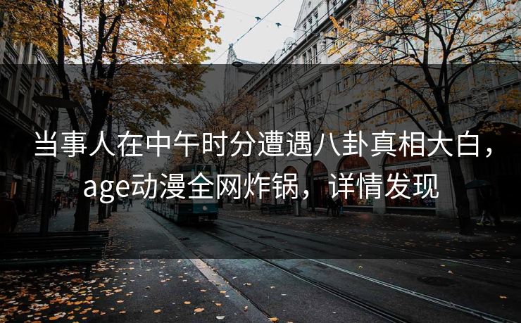 当事人在中午时分遭遇八卦真相大白,age动漫全网炸锅,详情发现 当事人在中午时分遭遇八卦真相大白,age动漫全网炸锅,详情发现