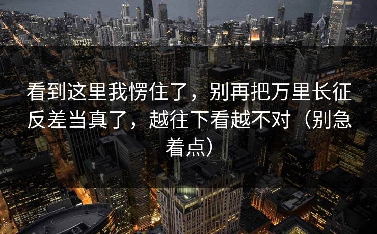 看到这里我愣住了，别再把万里长征反差当真了，越往下看越不对（别急着点）