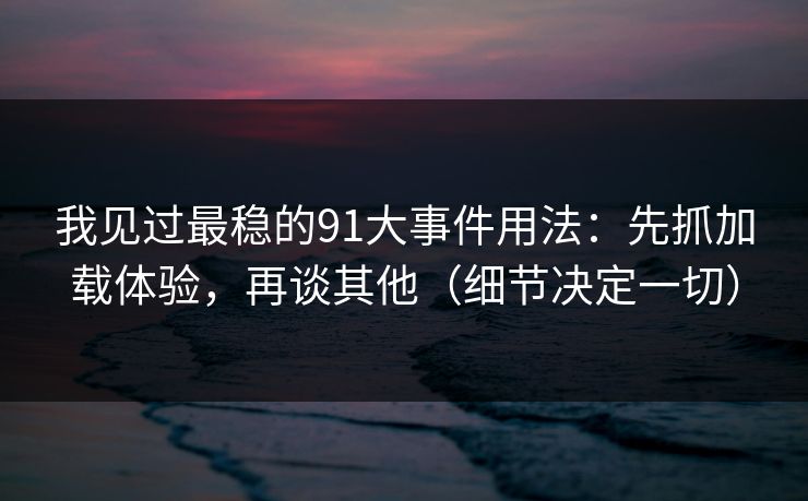 我见过最稳的91大事件用法:先抓加载体验,再谈其他(细节决定一切)