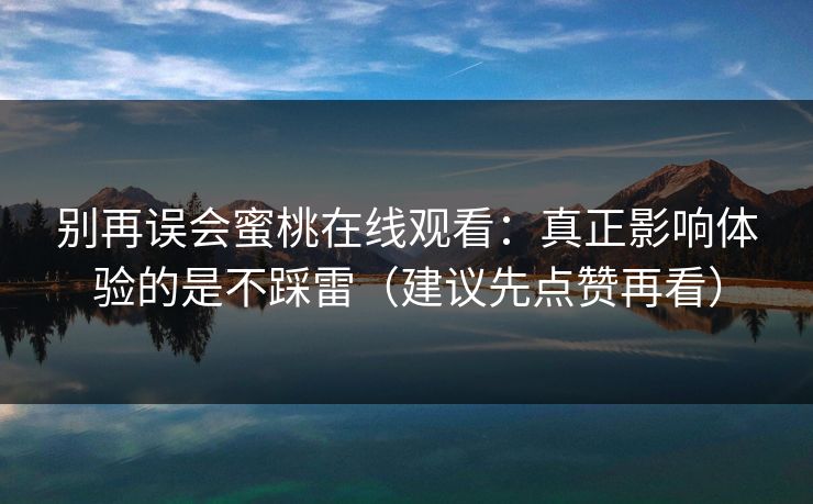 别再误会蜜桃在线观看:真正影响体验的是不踩雷(建议先点赞再看) 别再误会蜜桃在线观看:真正影响体验的是不踩雷(建议先点赞再看)