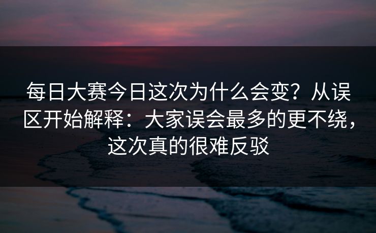 每日大赛今日这次为什么会变?从误区开始解释:大家误会最多的更不绕,这次真的很难反驳 每日大赛今日这次为什么会变?从误区开始解释:大家误会最多的更不绕,这次真的很难反驳