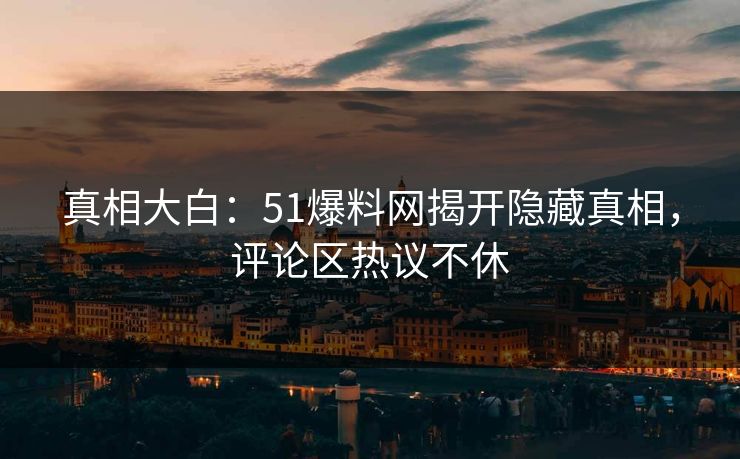 真相大白：51爆料网揭开隐藏真相，评论区热议不休