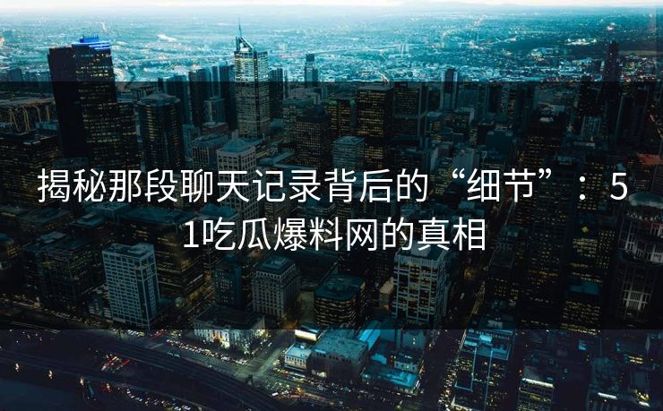 揭秘那段聊天记录背后的“细节”：51吃瓜爆料网的真相