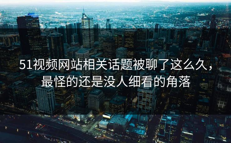 51视频网站相关话题被聊了这么久，最怪的还是没人细看的角落